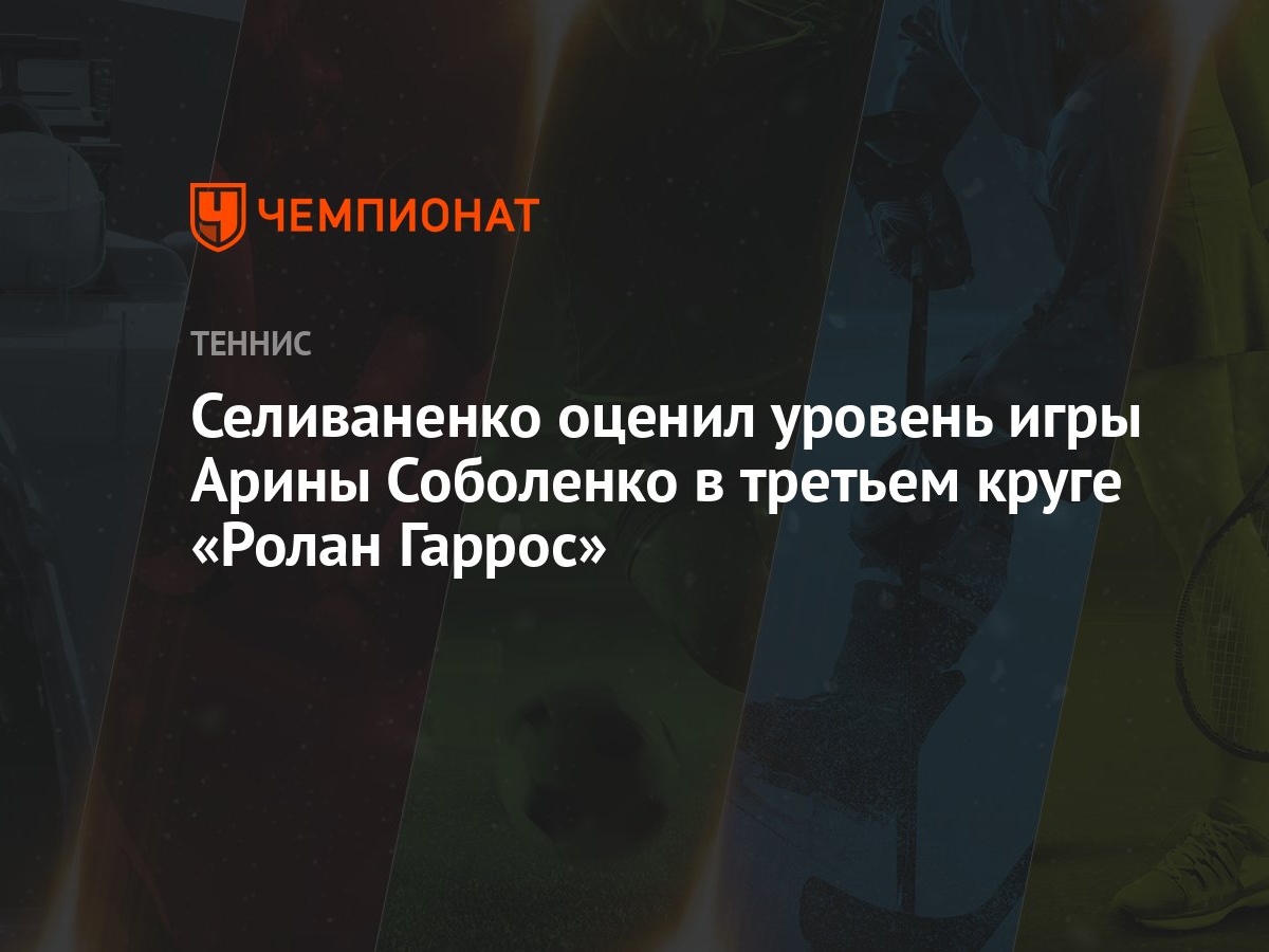 Селиваненко оценил уровень игры Арины Соболенко в третьем круге «Ролан  Гаррос» - Чемпионат