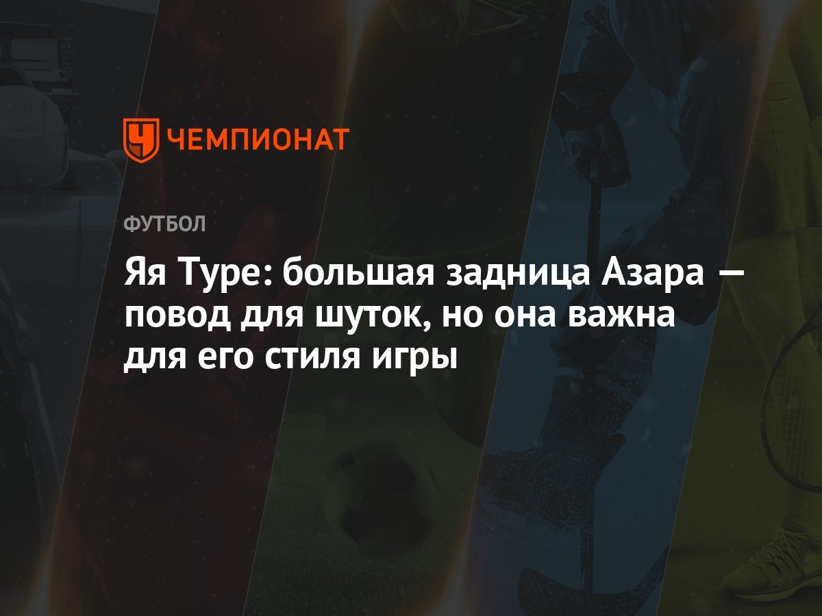 Яя Туре: большая задница Азара — повод для шуток, но она важна для его  стиля игры