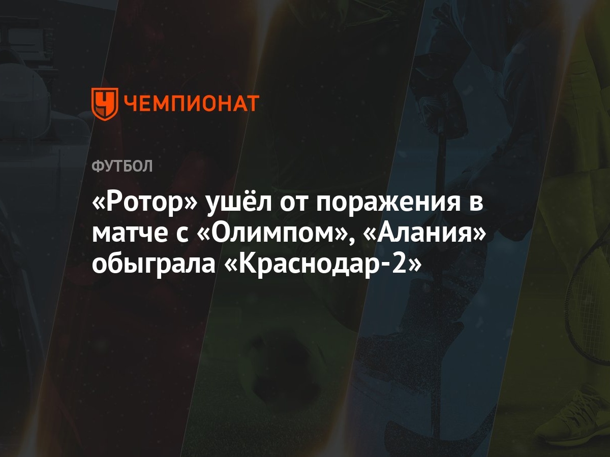 Ротор» ушёл от поражения в матче с «Олимпом», «Алания» обыграла «Краснодар-2»  - Чемпионат