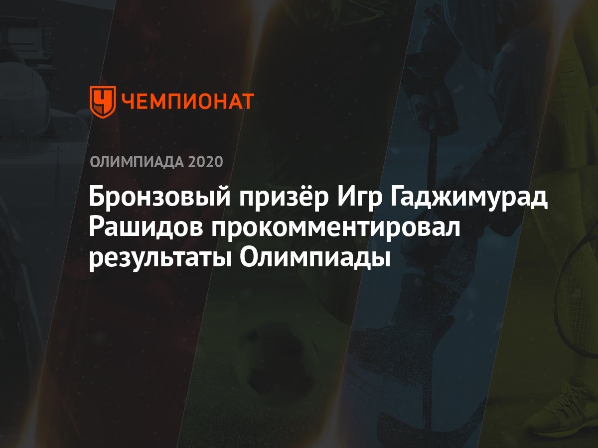 Бронзовый призёр Игр Гаджимурад Рашидов прокомментировал результаты  Олимпиады - Чемпионат