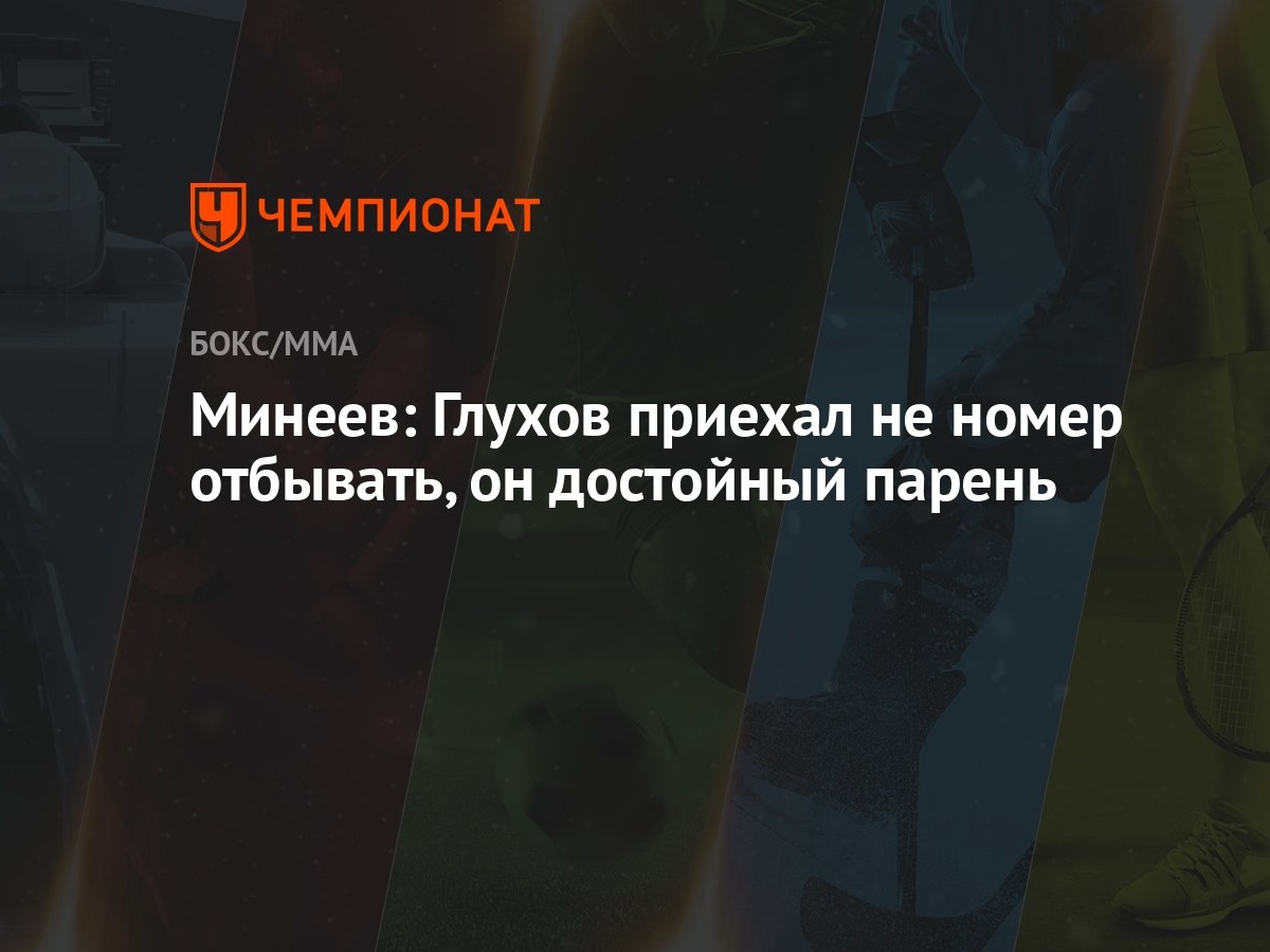 Минеев: Глухов приехал не номер отбывать, он достойный парень - Чемпионат