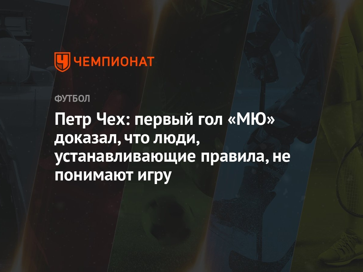 Петр Чех: первый гол «МЮ» доказал, что люди, устанавливающие правила, не  понимают игру - Чемпионат