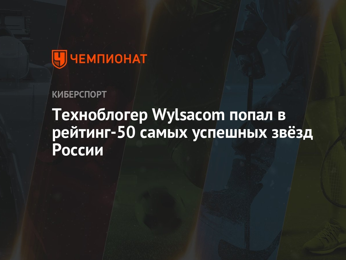 Техноблогер Wylsacom попал в рейтинг-50 самых успешных звёзд России -  Чемпионат