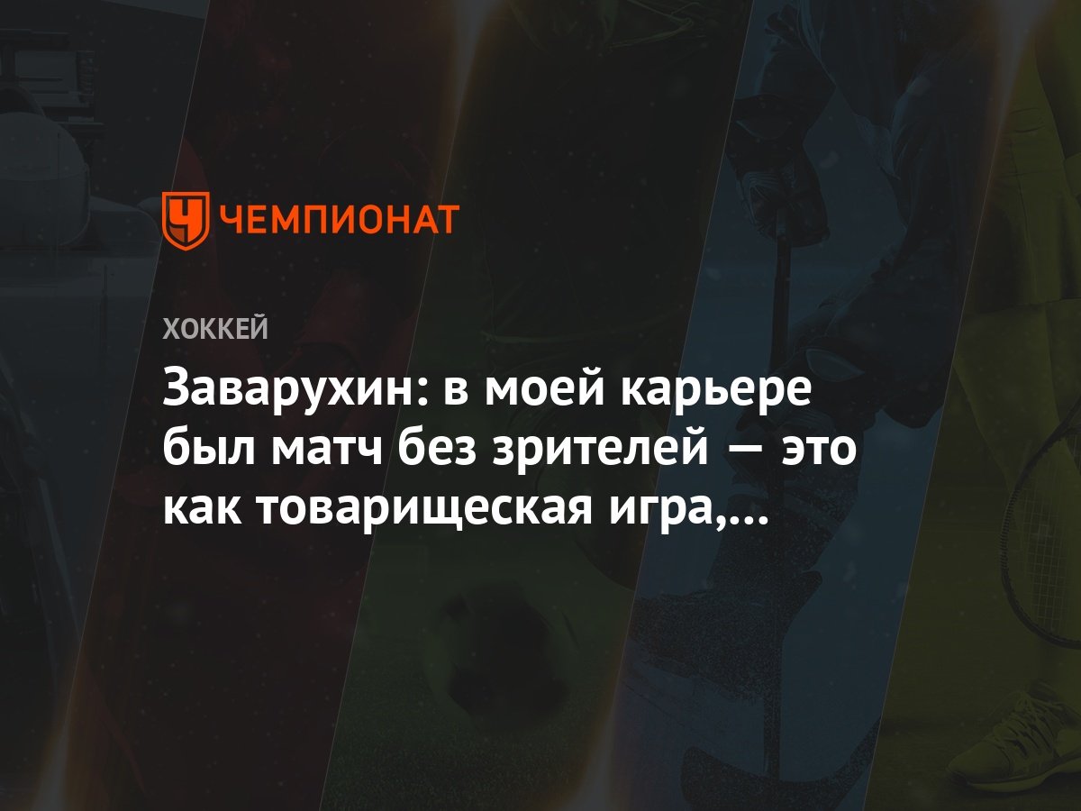 Заварухин: в моей карьере был матч без зрителей — это как товарищеская игра,  неинтересно - Чемпионат