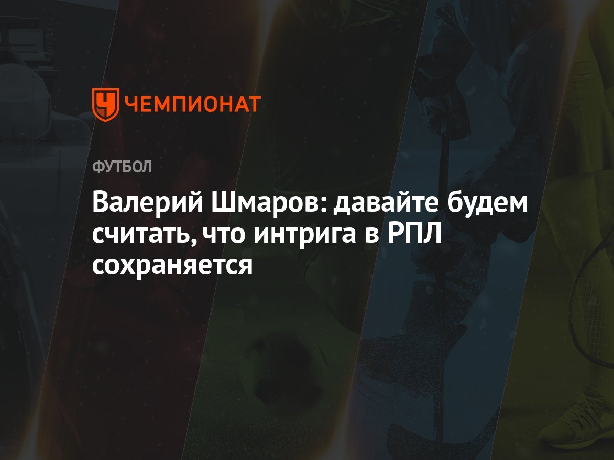 Валерий Шмаров: давайте будем считать, что интрига в РПЛ сохраняется -  Чемпионат