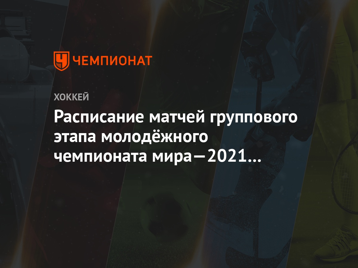 Расписание матчей группового этапа молодёжного чемпионата мира—2021 на 31  декабря - Чемпионат