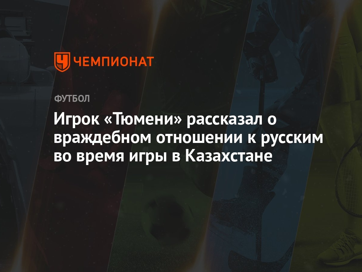 Игрок «Тюмени» рассказал о враждебном отношении к русским во время игры в  Казахстане