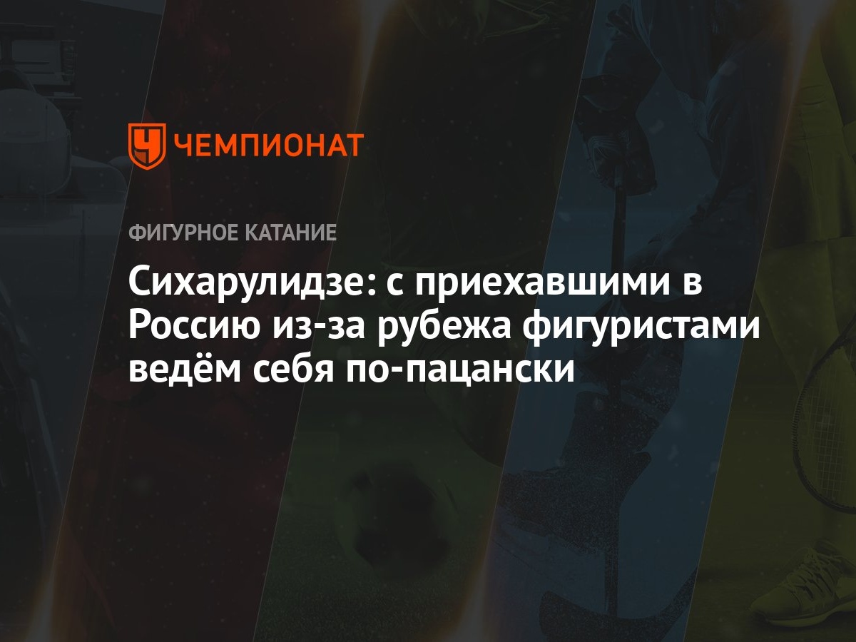 Сихарулидзе: с приехавшими в Россию из-за рубежа фигуристами ведём себя  по-пацански - Чемпионат