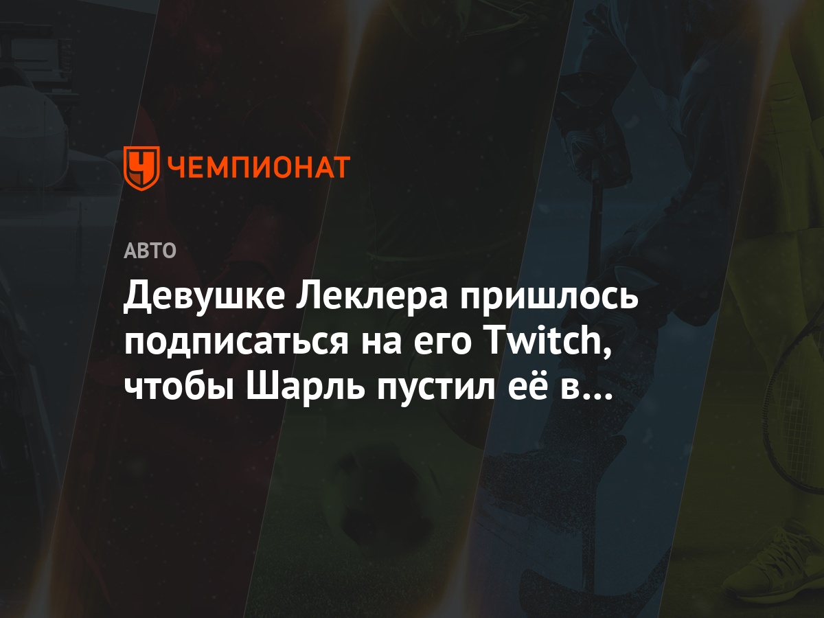 Девушке Леклера пришлось подписаться на его Twitch, чтобы Шарль пустил её в  квартиру - Чемпионат