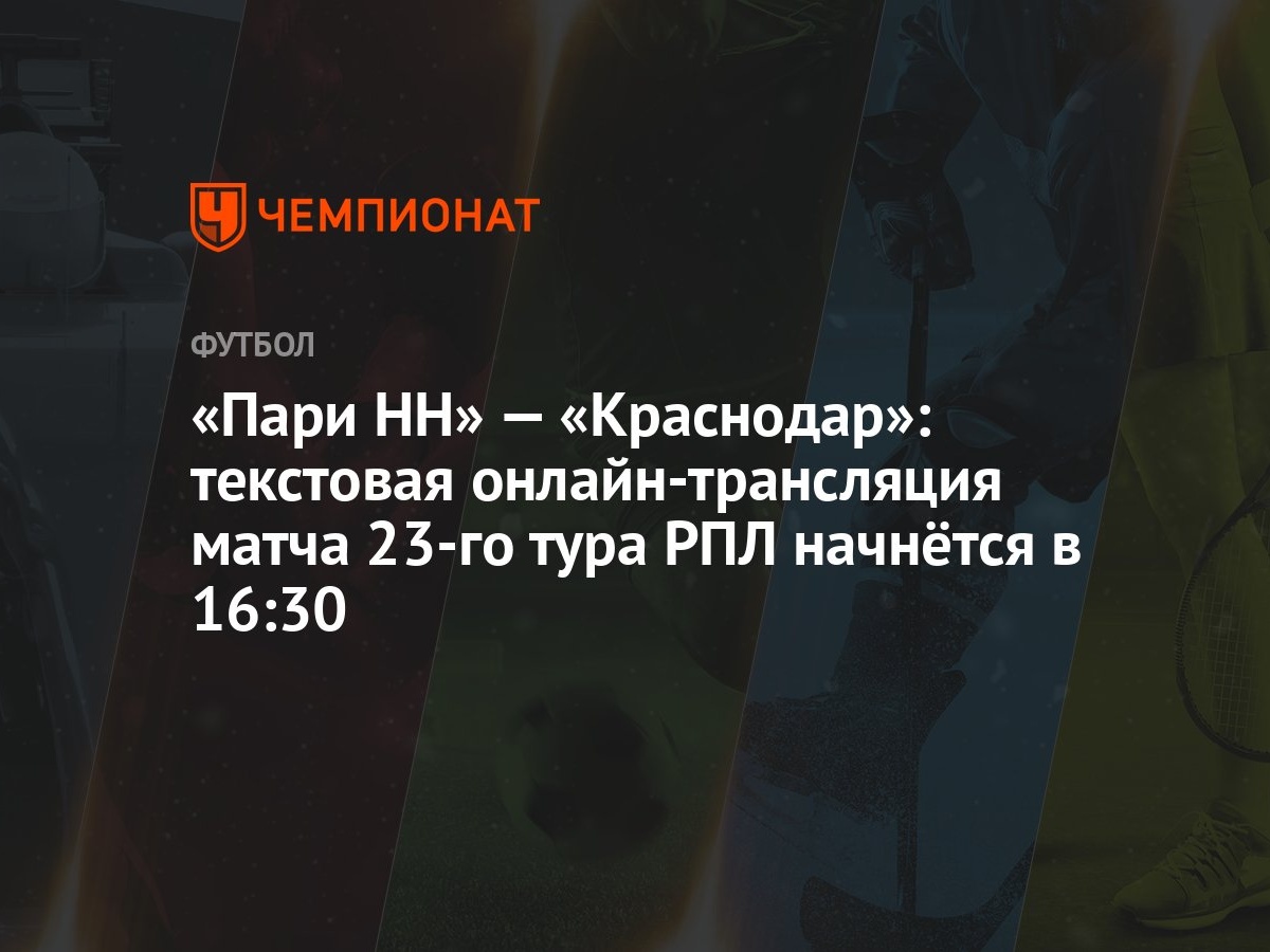 Пари НН» — «Краснодар»: текстовая онлайн-трансляция матча 23-го тура РПЛ  начнётся в 16:30 - Чемпионат