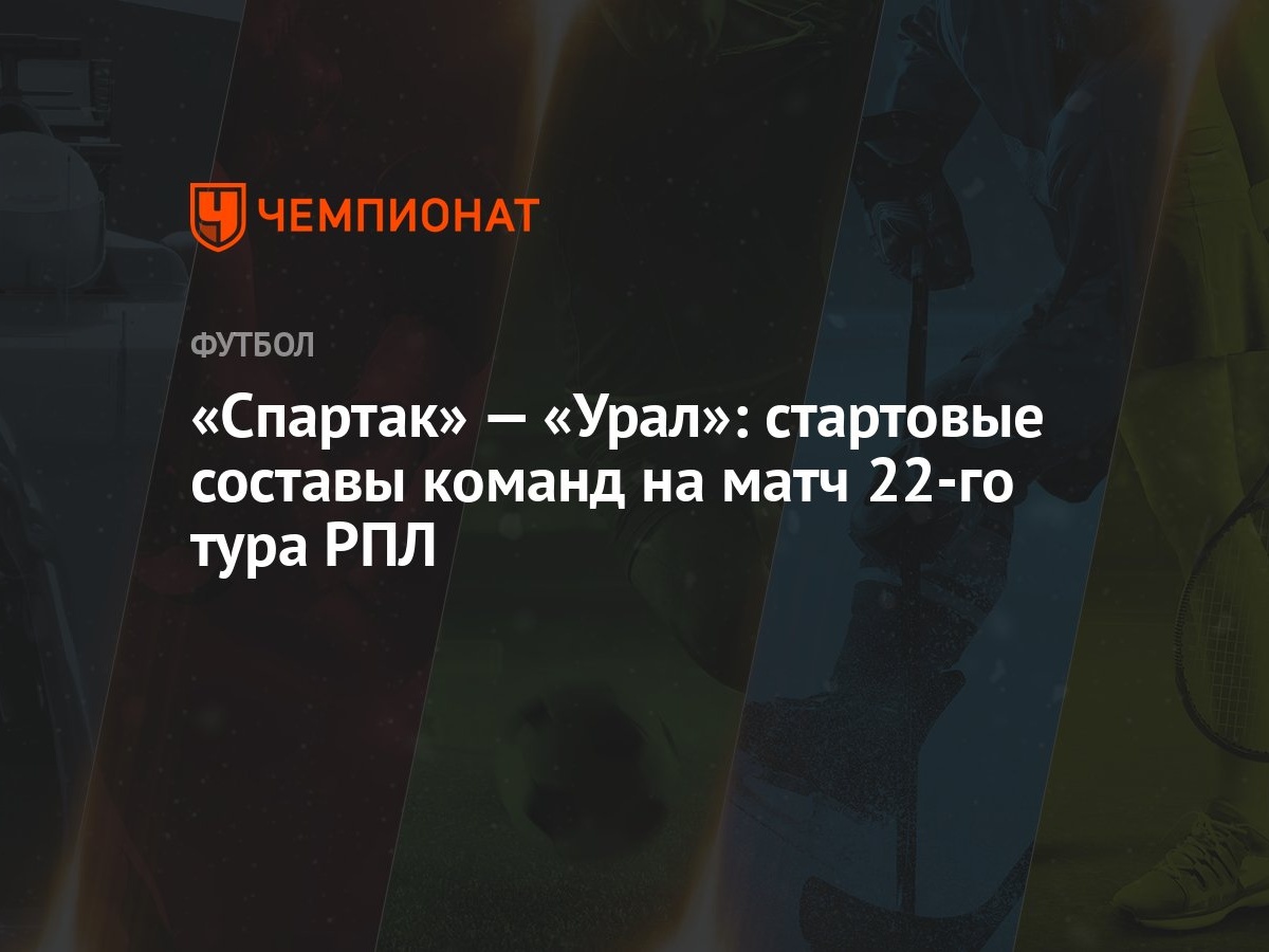 Спартак» — «Урал»: стартовые составы команд на матч 22-го тура РПЛ -  Чемпионат