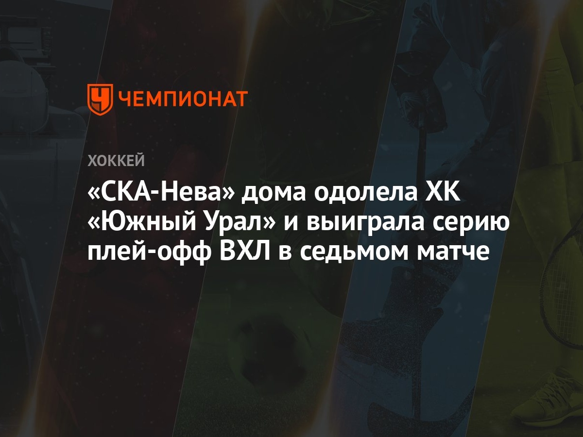 СКА-Нева — Южный Урал 4:1, как сыграли, кто победил, результат матча  плей-офф ВХЛ 7 марта - Чемпионат