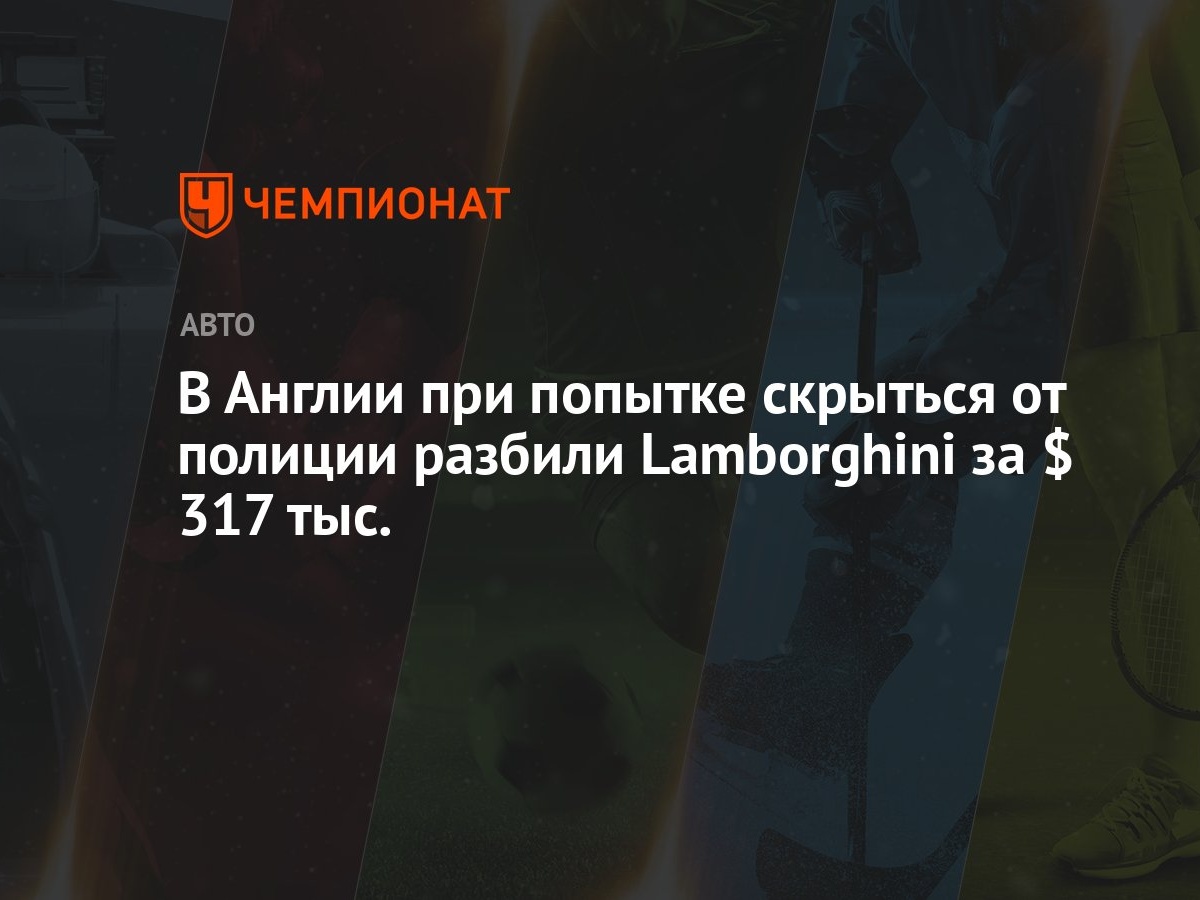 В Англии при попытке скрыться от полиции разбили Lamborghini за $ 317 тыс.  - Чемпионат