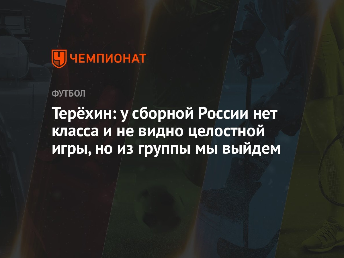 Терёхин: у сборной России нет класса и не видно целостной игры, но из  группы мы выйдем - Чемпионат