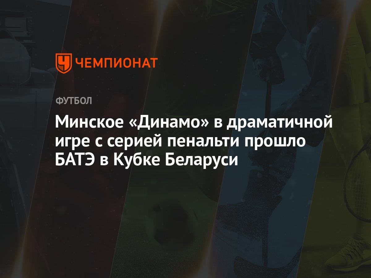 Минское «Динамо» в драматичной игре с серией пенальти прошло БАТЭ в Кубке  Беларуси - Чемпионат