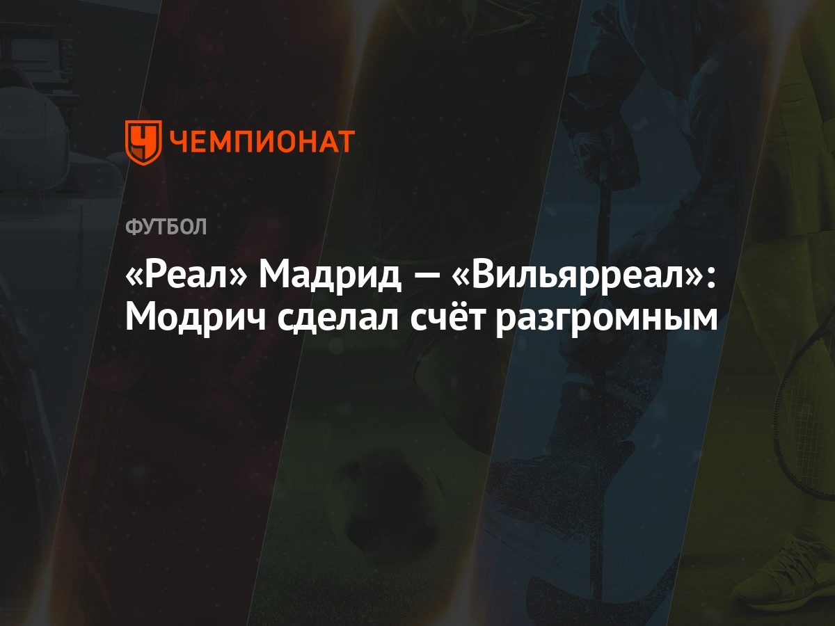 Реал» Мадрид — «Вильярреал»: Модрич сделал счёт разгромным - Чемпионат