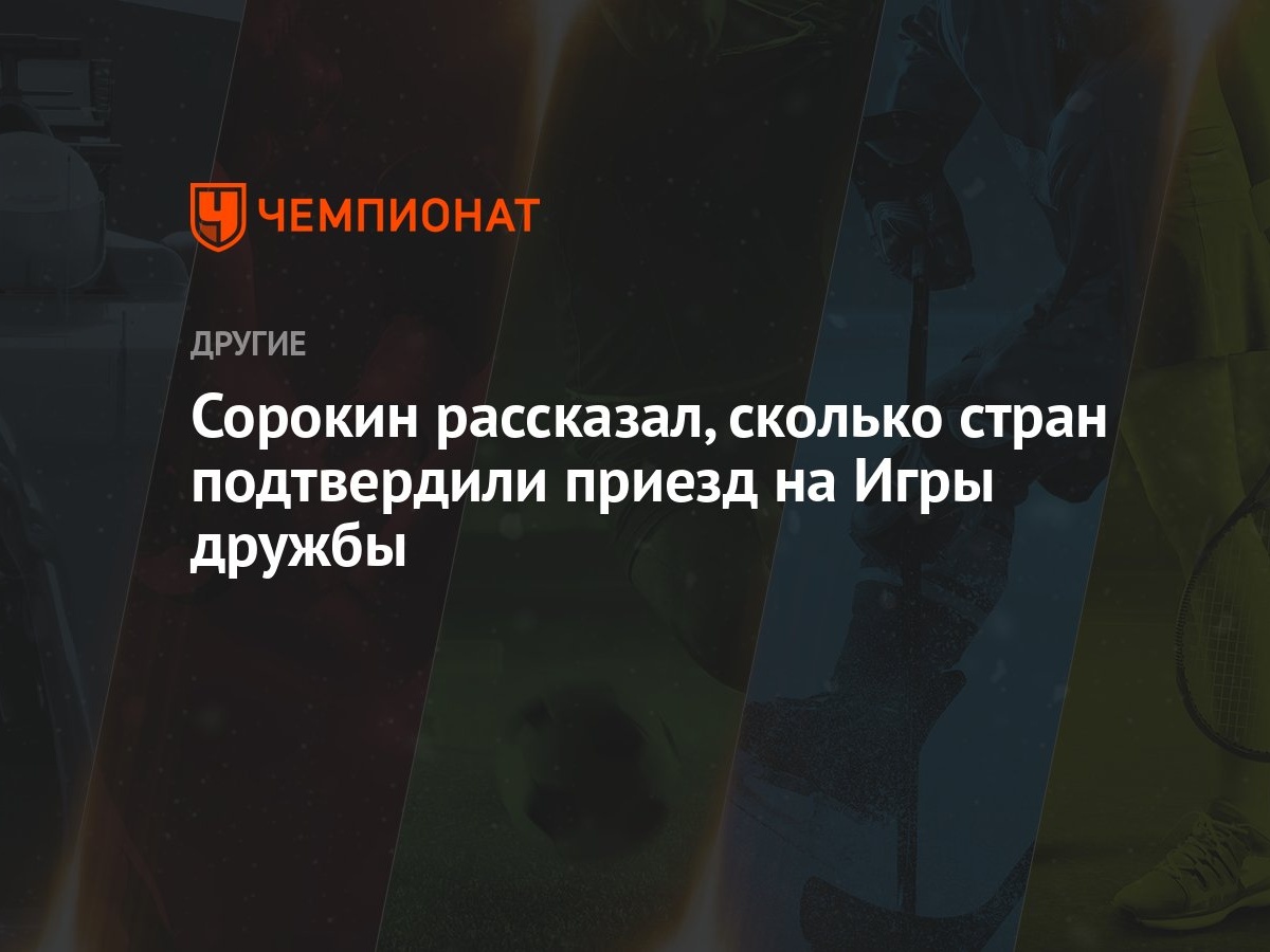 Сорокин рассказал, сколько стран подтвердили приезд на Игры дружбы -  Чемпионат