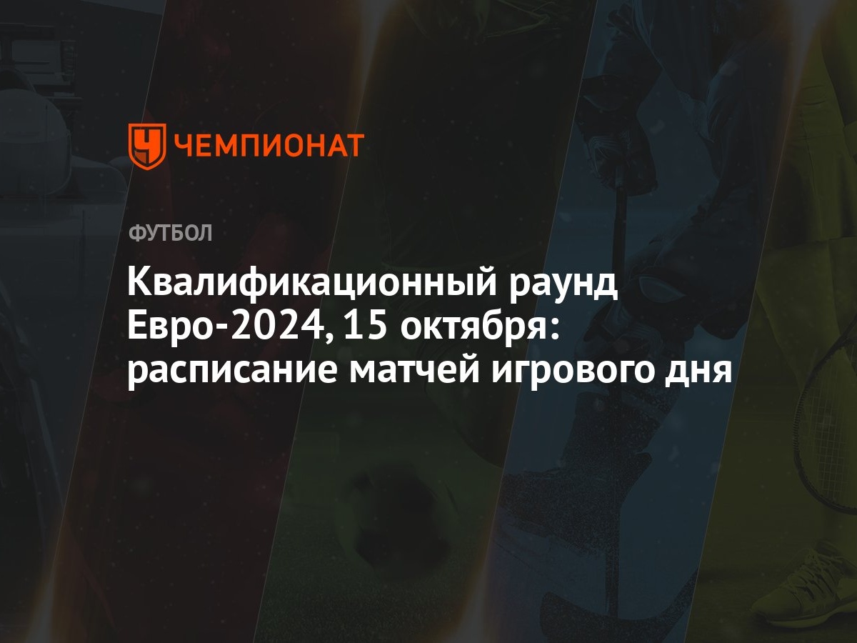 Квалификационный раунд Евро-2024, 15 октября: расписание матчей игрового  дня - Чемпионат