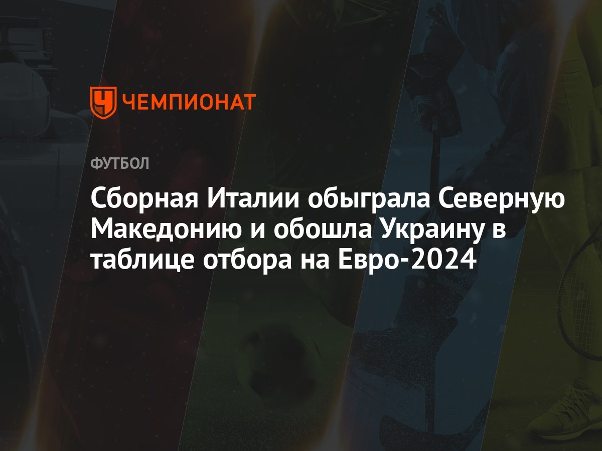 Сборная Италии обыграла Северную Македонию и обошла Украину в таблице  отбора на Евро-2024 - Чемпионат