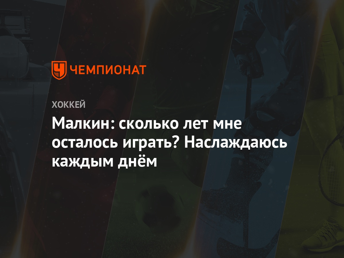 Малкин: сколько лет мне осталось играть? Наслаждаюсь каждым днём - Чемпионат