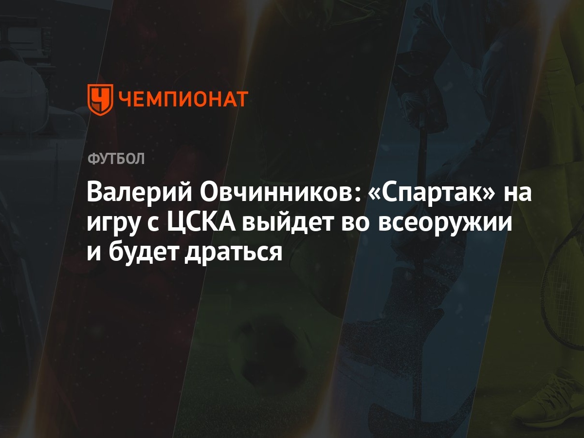 Валерий Овчинников: «Спартак» на игру с ЦСКА выйдет во всеоружии и будет  драться - Чемпионат