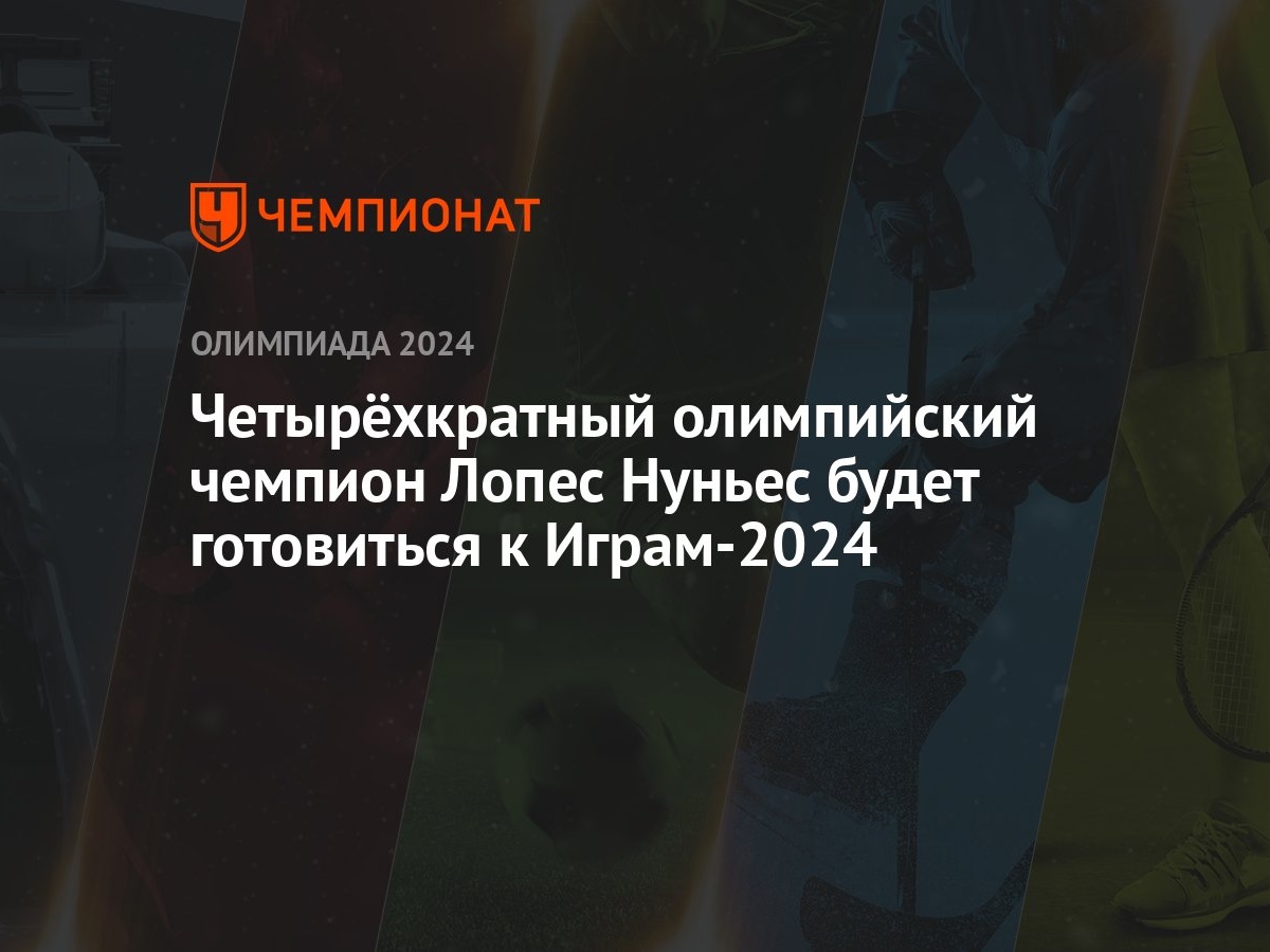 Четырёхкратный олимпийский чемпион Лопес Нуньес будет готовиться к Играм-2024  - Чемпионат