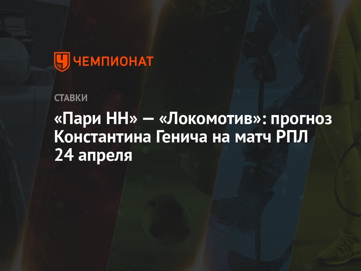 Пари НН» — «Локомотив»: прогноз Константина Генича на матч РПЛ 24 апреля -  Чемпионат