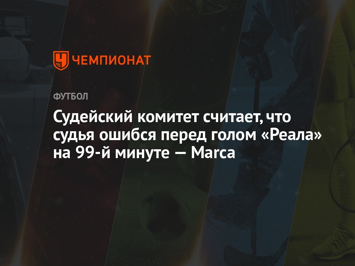 Судейский комитет считает, что судья ошибся перед голом «Реала» на 99-й  минуте — Marca - Чемпионат