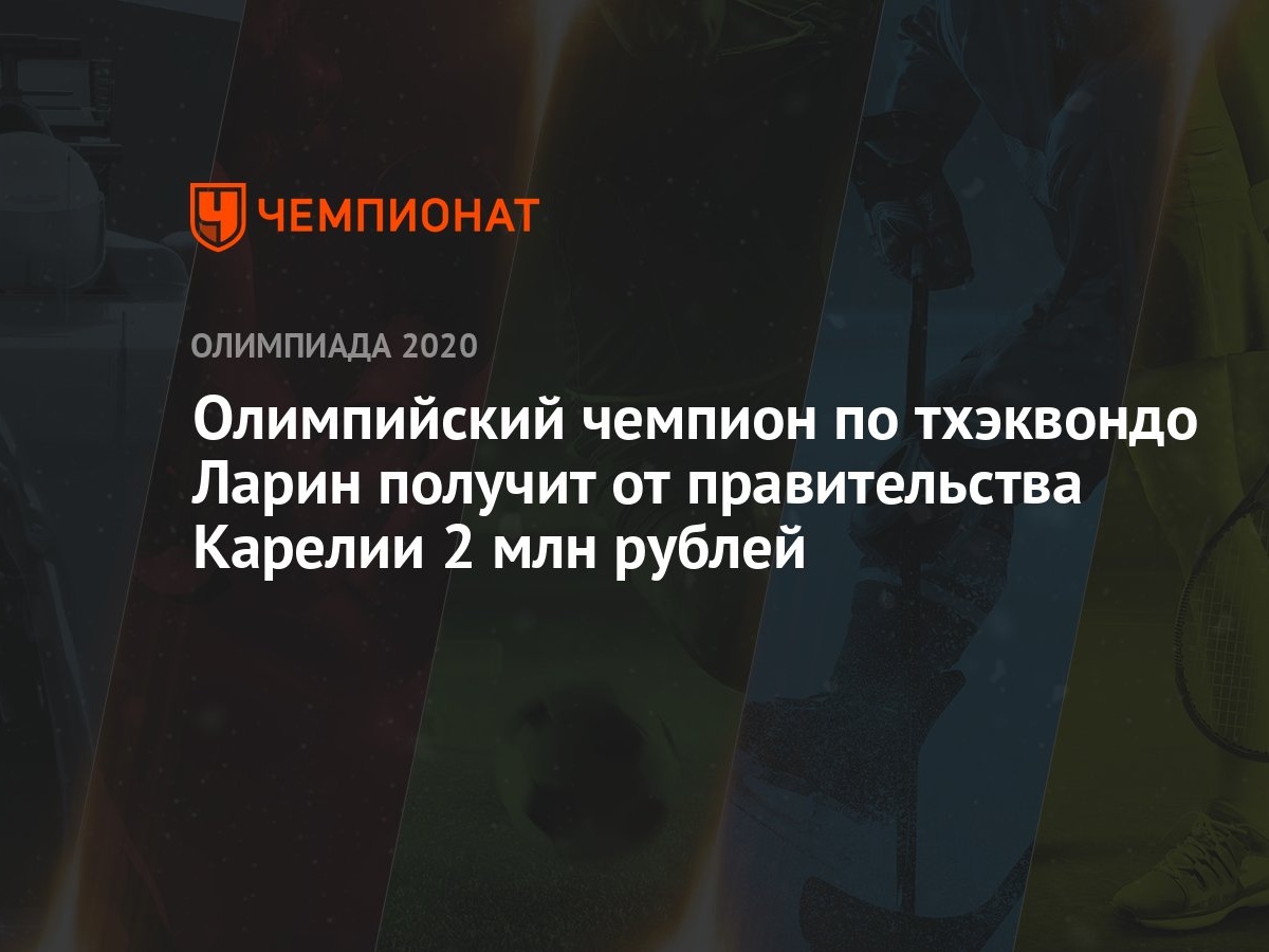 Олимпийский чемпион по тхэквондо Ларин получит от правительства Карелии 2  млн рублей - Чемпионат