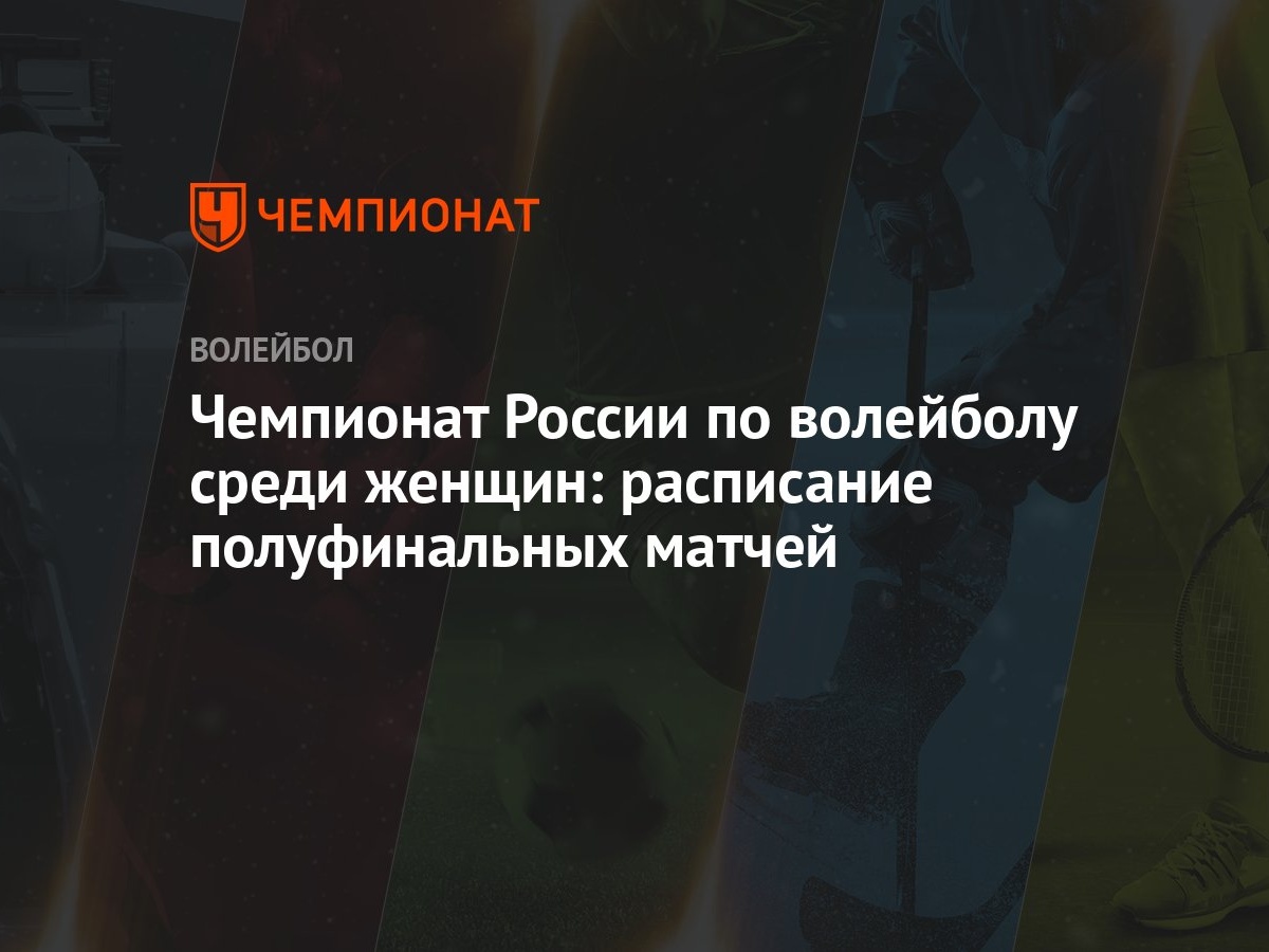 Чемпионат России по волейболу среди женщин: расписание полуфинальных матчей  - Чемпионат