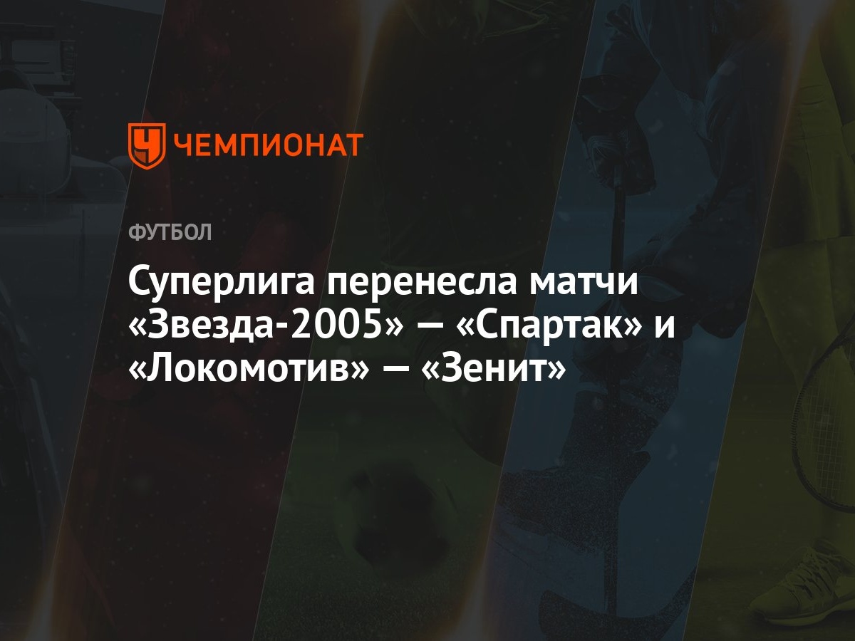 Суперлига перенесла матчи «Звезда-2005» — «Спартак» и «Локомотив» — «Зенит»  - Чемпионат