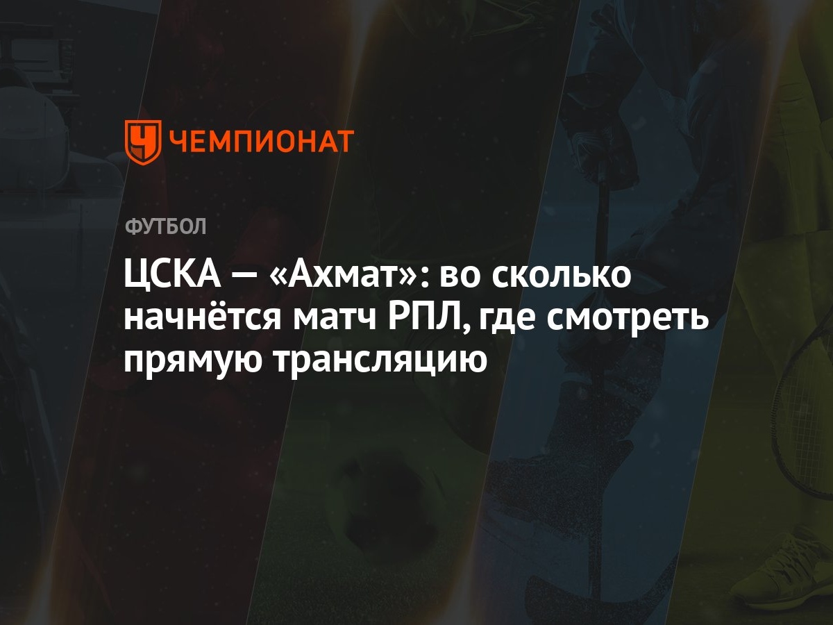 ЦСКА — «Ахмат»: во сколько начнётся матч РПЛ, где смотреть прямую  трансляцию - Чемпионат