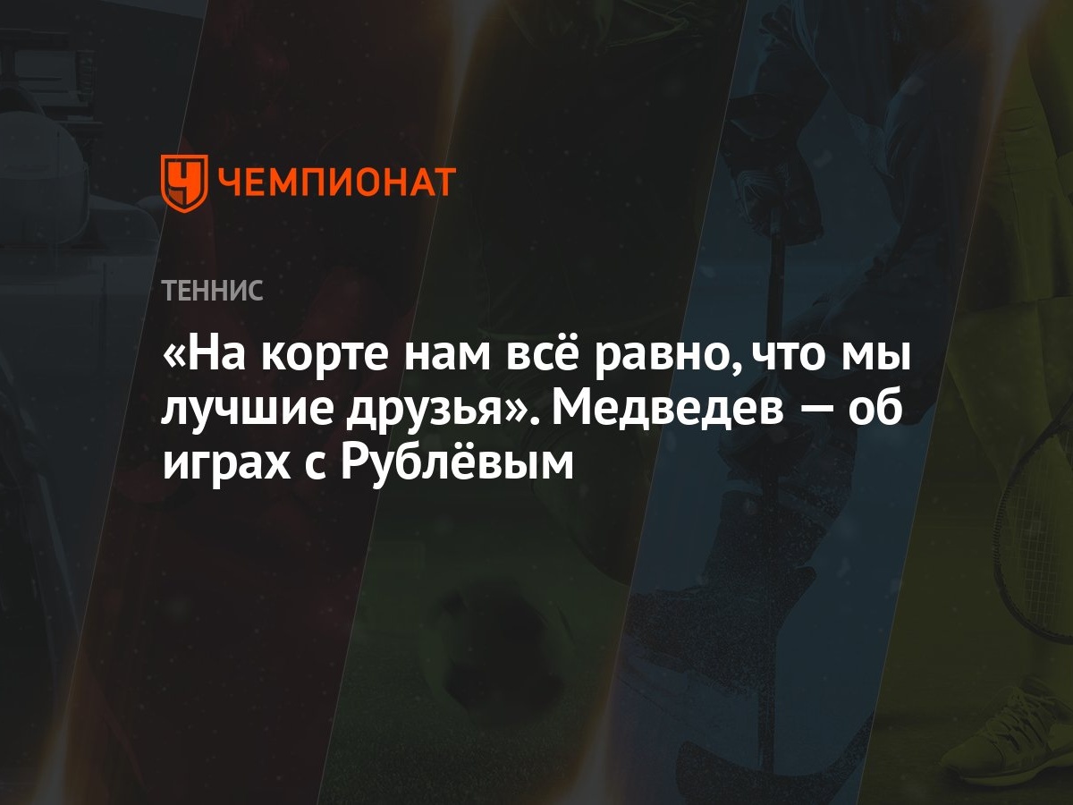 На корте нам всё равно, что мы лучшие друзья». Медведев — об играх с  Рублёвым - Чемпионат