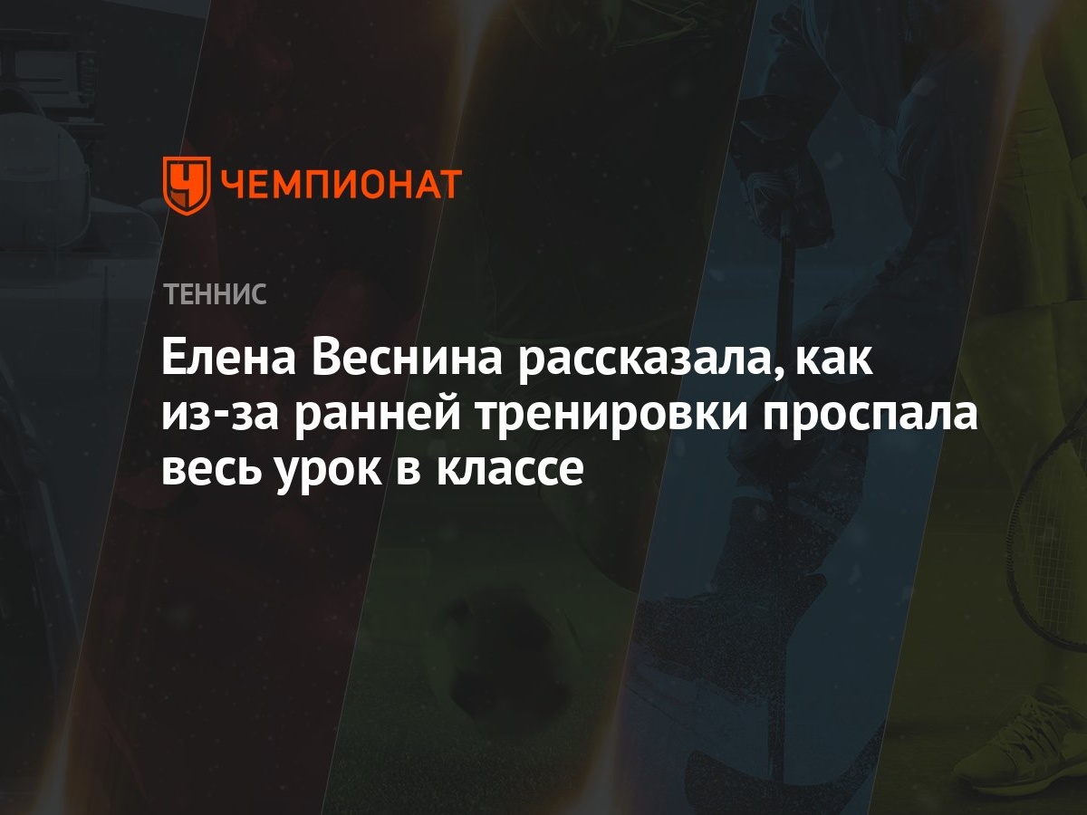 Елена Веснина рассказала, как из-за ранней тренировки проспала весь урок в  классе - Чемпионат