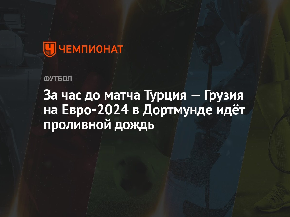 За час до матча Турция — Грузия на Евро-2024 в Дортмунде идёт проливной  дождь