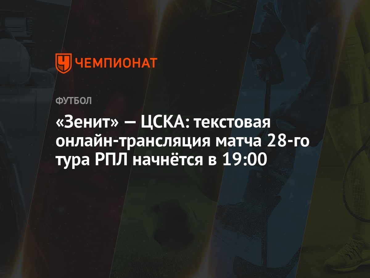 «Зенит» — ЦСКА: текстовая онлайн-трансляция матча 28-го тура РПЛ начнётся в  19:00