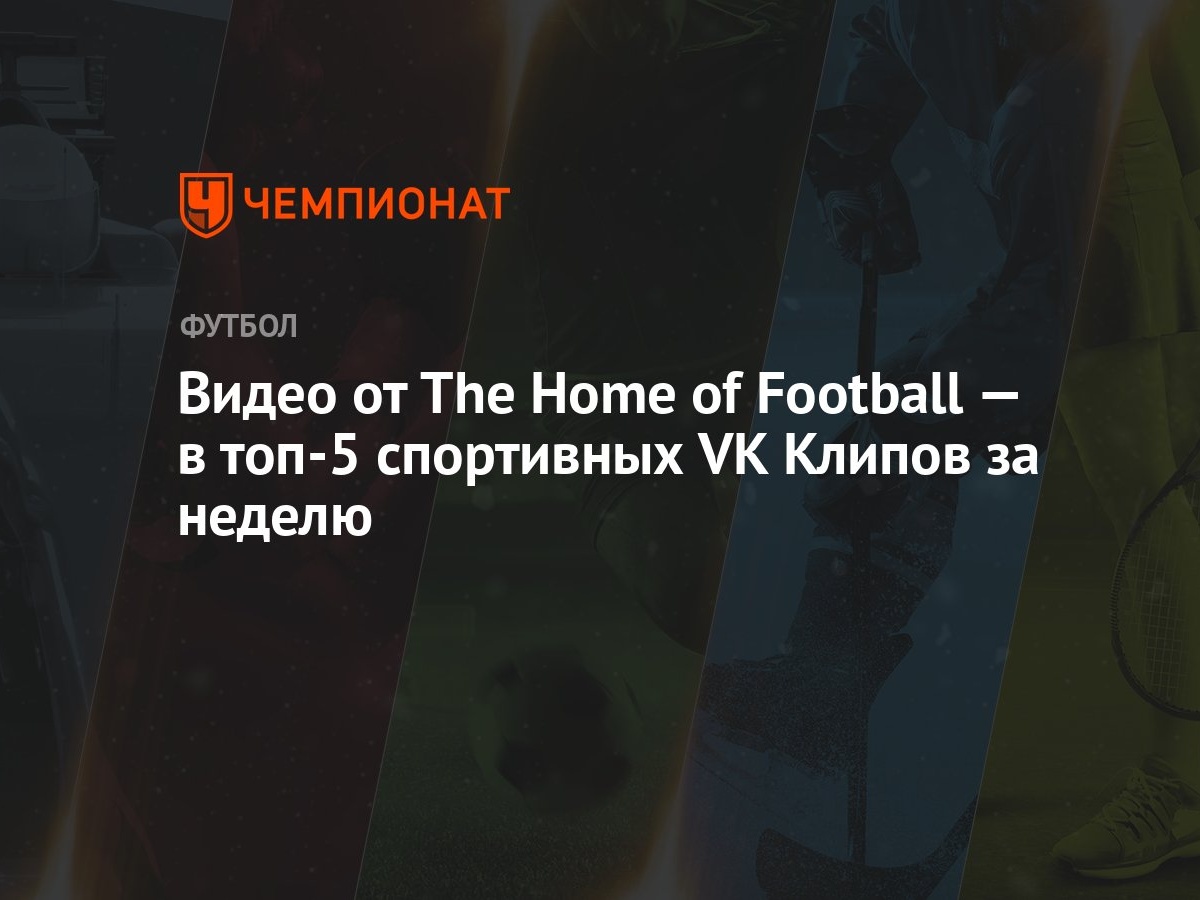 Видео от The Home of Football — в топ-5 спортивных VK Клипов за неделю -  Чемпионат