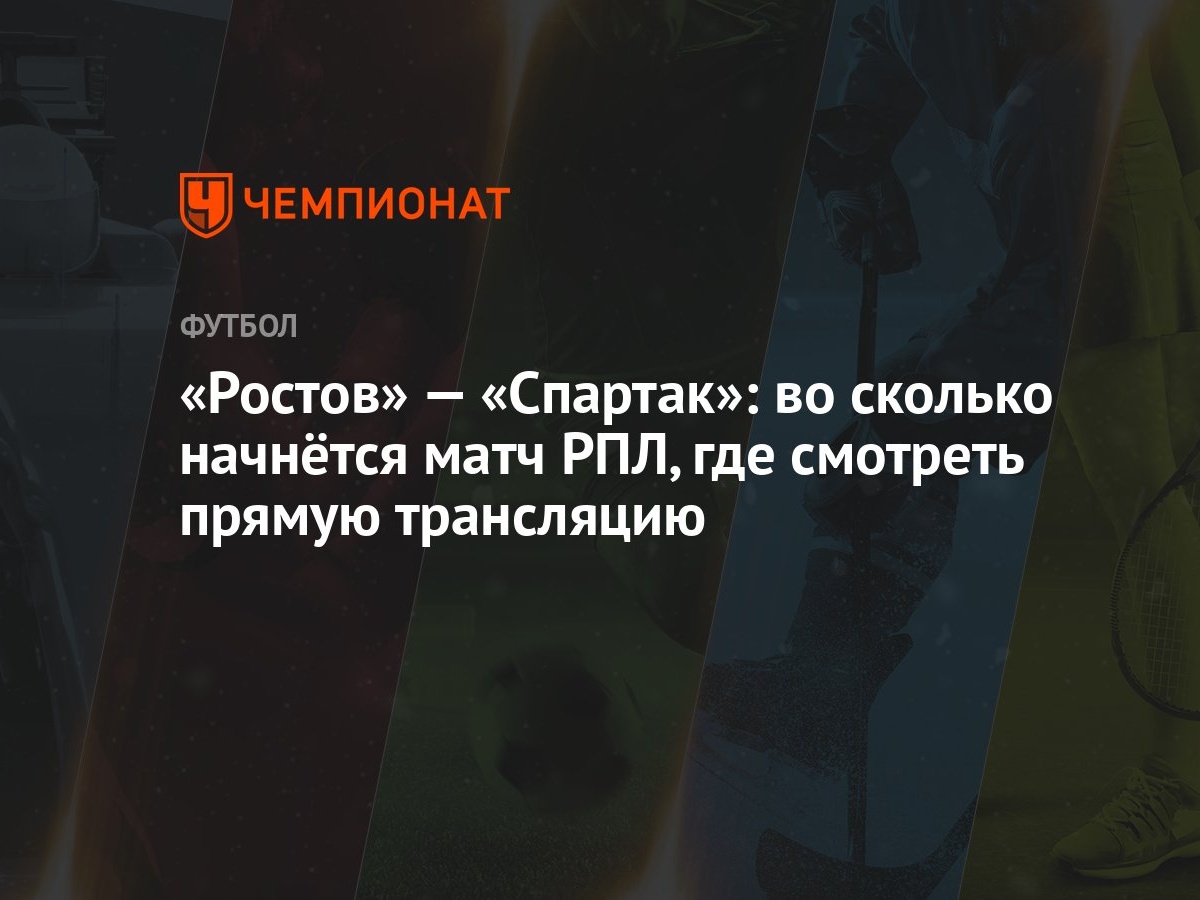 Ростов» — «Спартак»: во сколько начнётся матч РПЛ, где смотреть прямую  трансляцию - Чемпионат