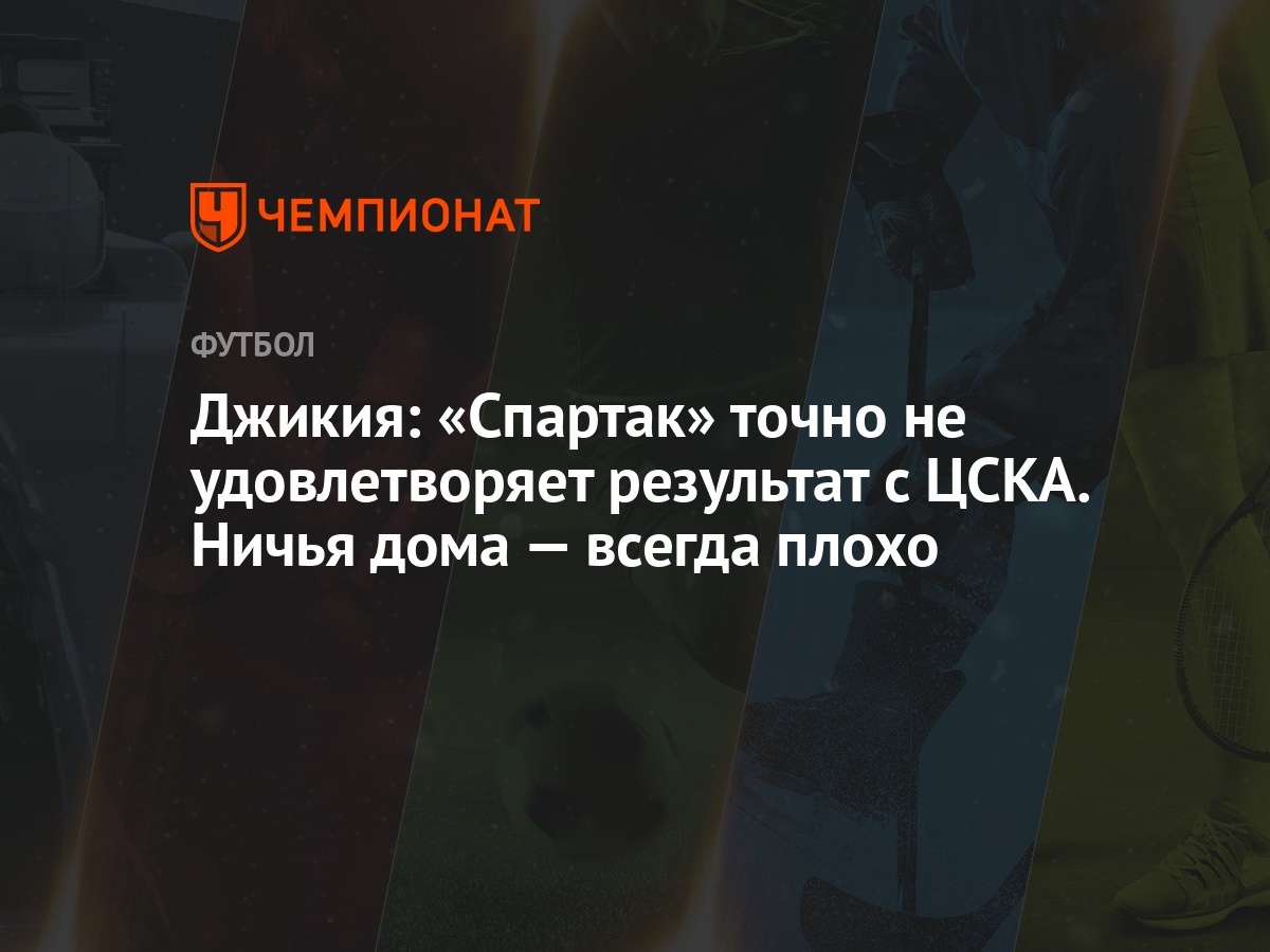 Джикия: «Спартак» точно не удовлетворяет результат с ЦСКА. Ничья дома — всегда  плохо - Чемпионат