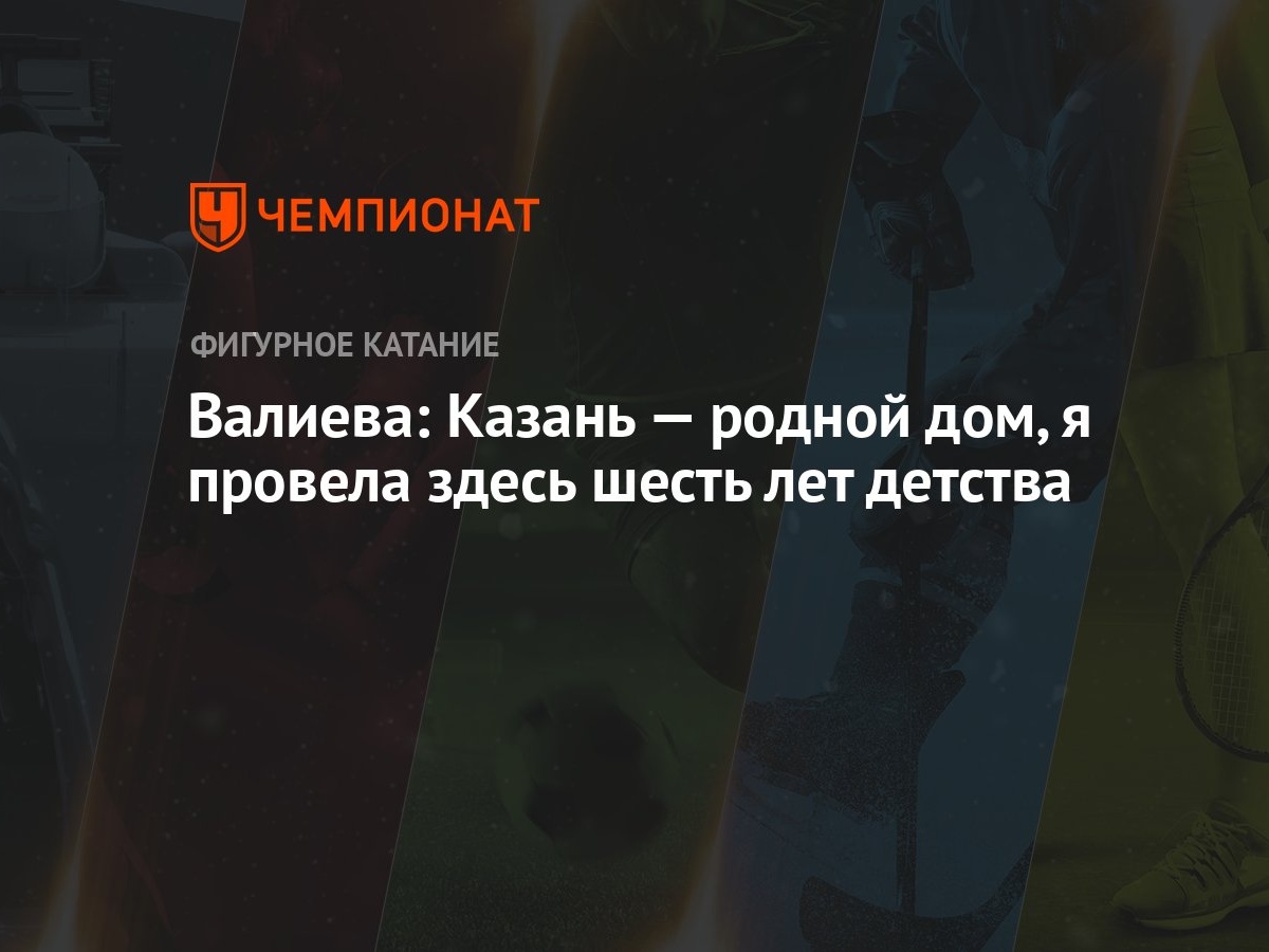 Валиева: Казань — родной дом, я провела здесь шесть лет детства - Чемпионат