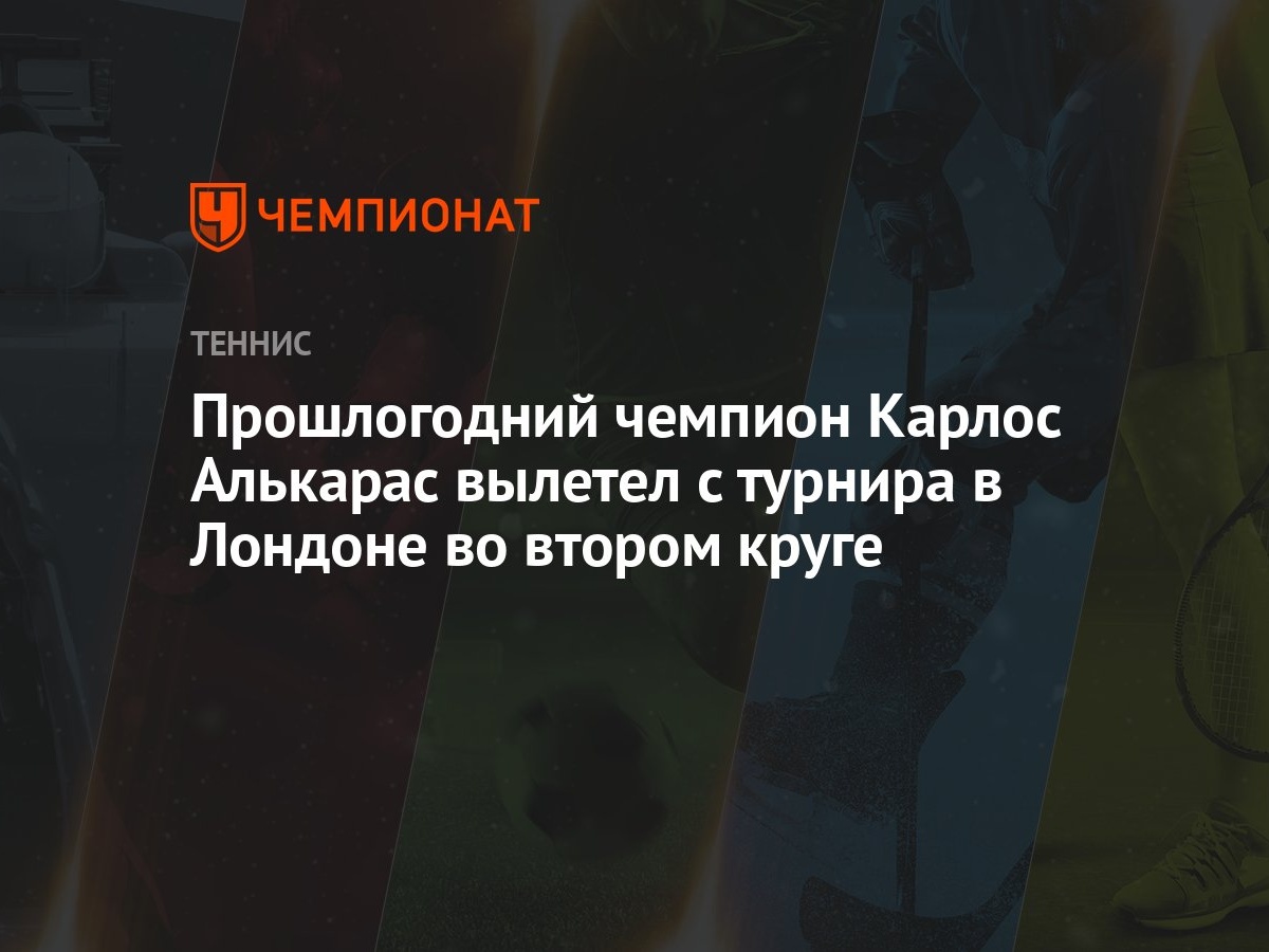 Прошлогодний чемпион Карлос Алькарас вылетел с турнира в Лондоне во втором  круге