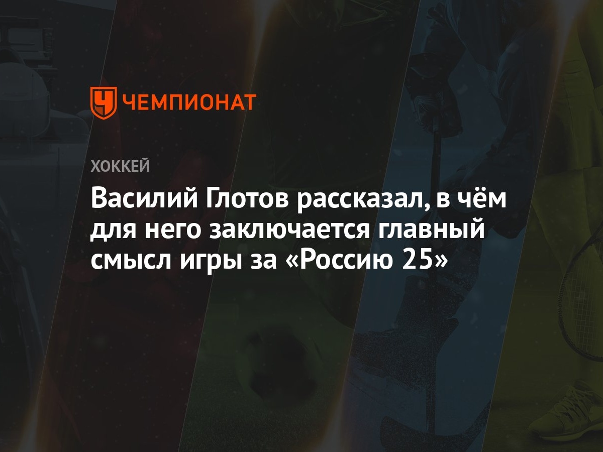 Василий Глотов рассказал, в чём для него заключается главный смысл игры за  «Россию 25» - Чемпионат