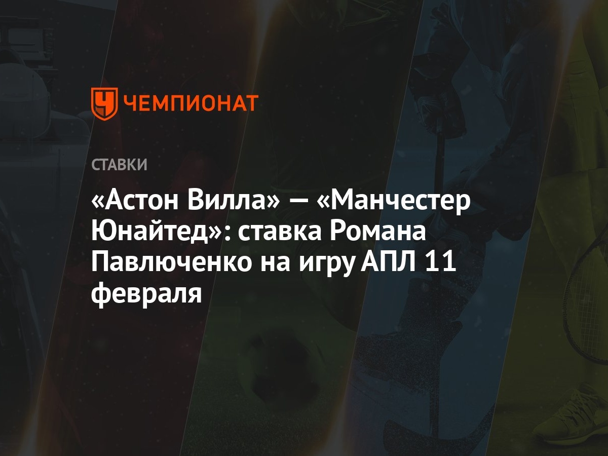 Астон Вилла» — «Манчестер Юнайтед»: ставка Романа Павлюченко на игру АПЛ 11  февраля - Чемпионат