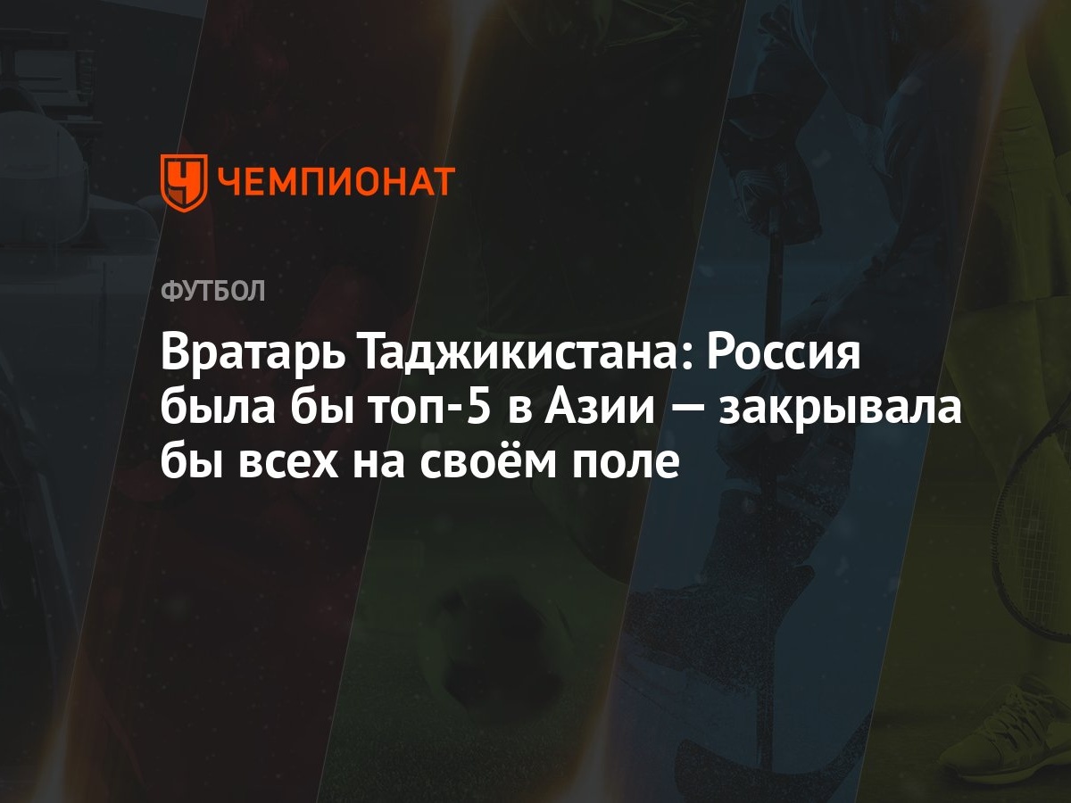 Вратарь Таджикистана: Россия была бы топ-5 в Азии — закрывала бы всех на  своём поле - Чемпионат