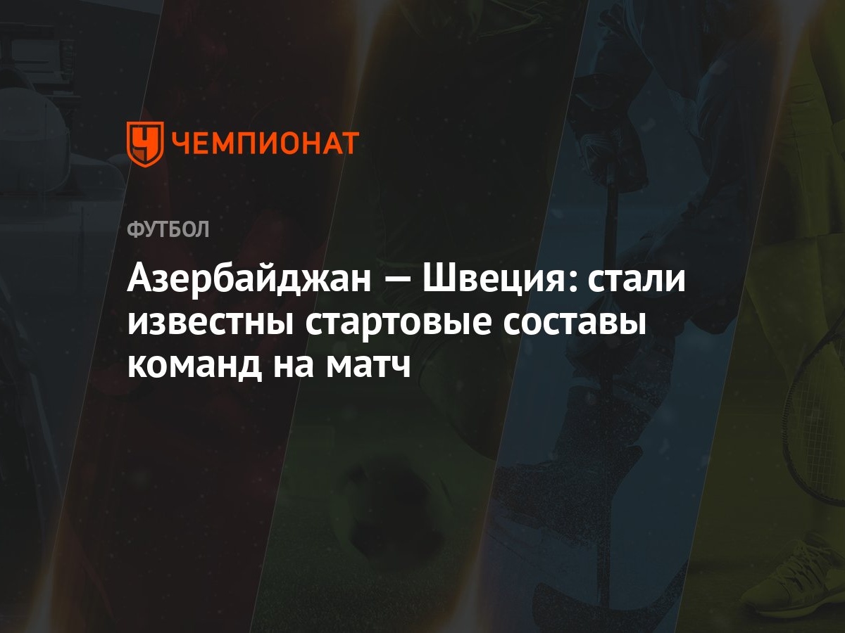 Азербайджан — Швеция: стали известны стартовые составы команд на матч -  Чемпионат