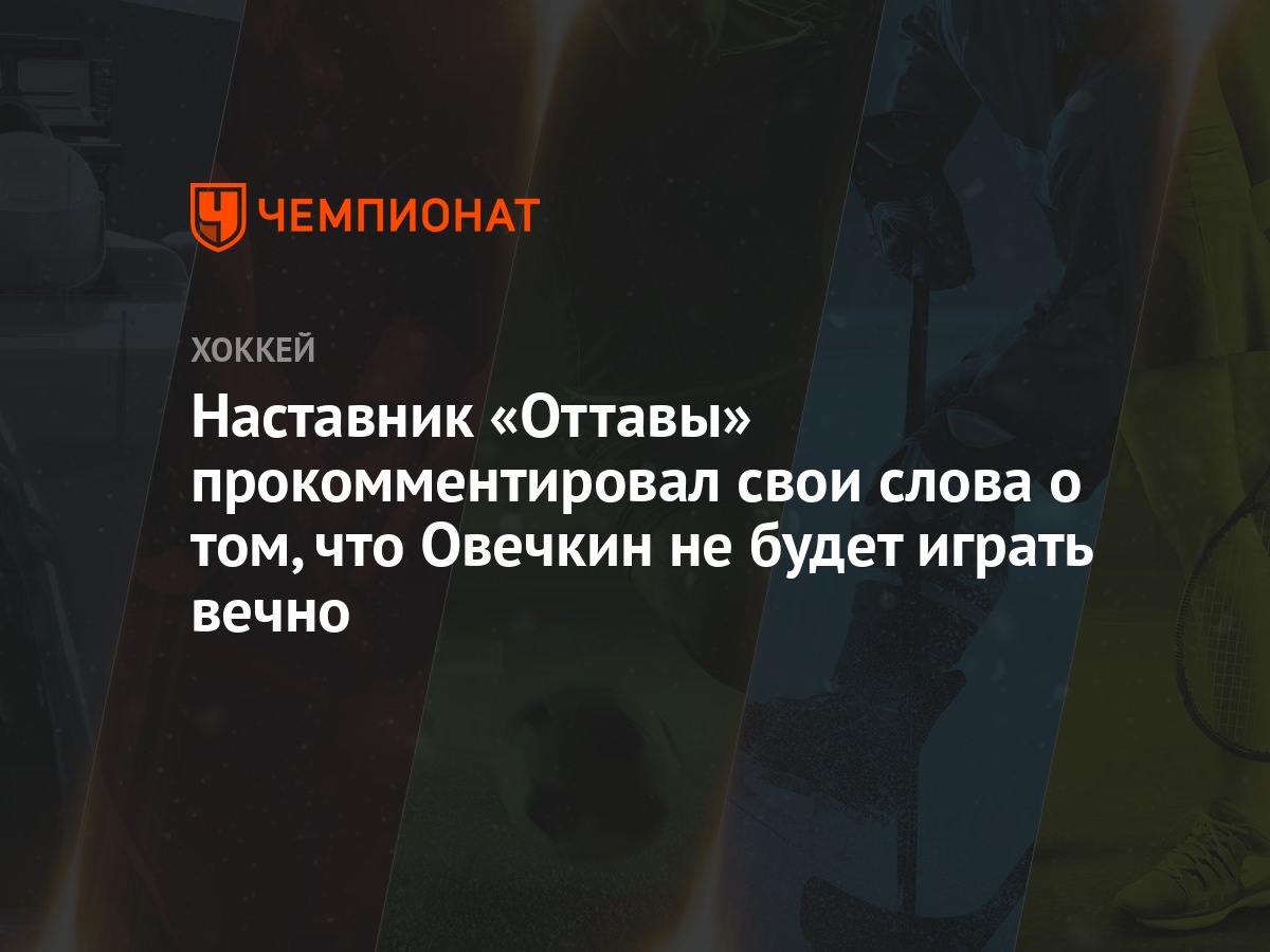 Наставник «Оттавы» прокомментировал свои слова о том, что Овечкин не будет  играть вечно - Чемпионат