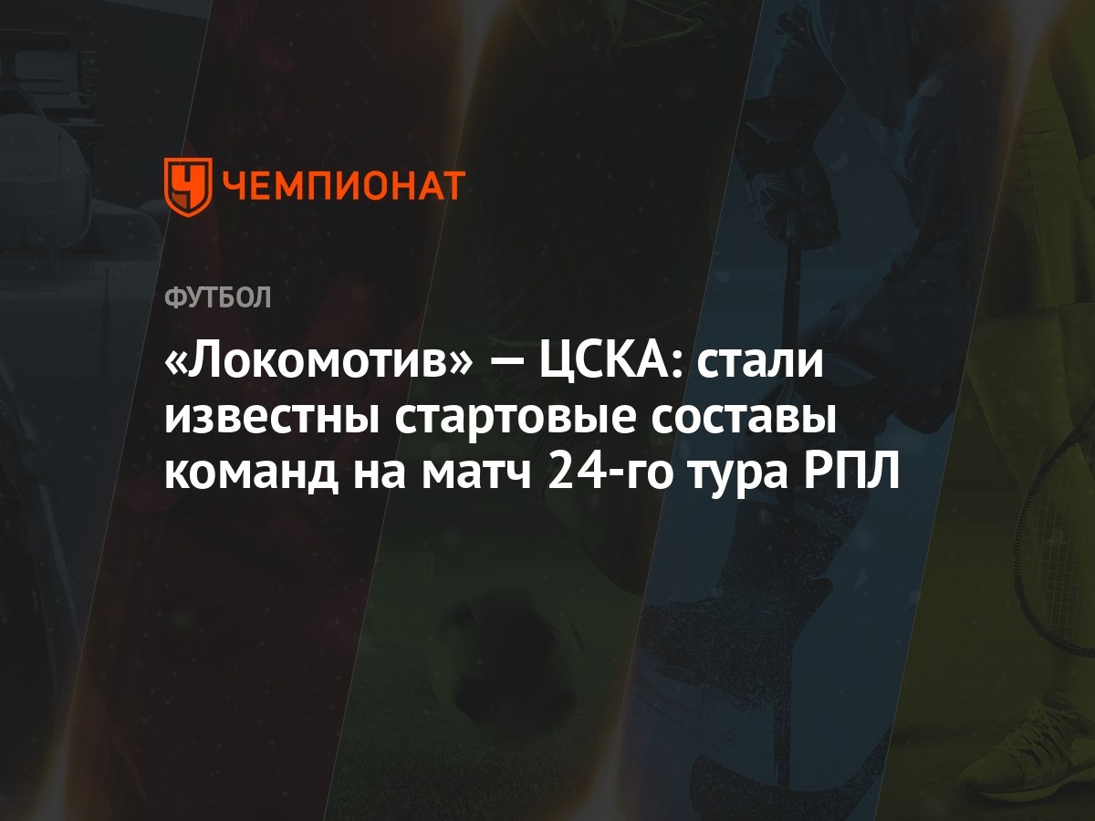 Локомотив» — ЦСКА: стали известны стартовые составы команд на матч 24-го  тура РПЛ - Чемпионат