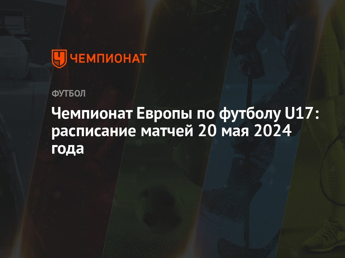 Чемпионат Европы по футболу U17: расписание матчей 20 мая 2024 года -  Чемпионат