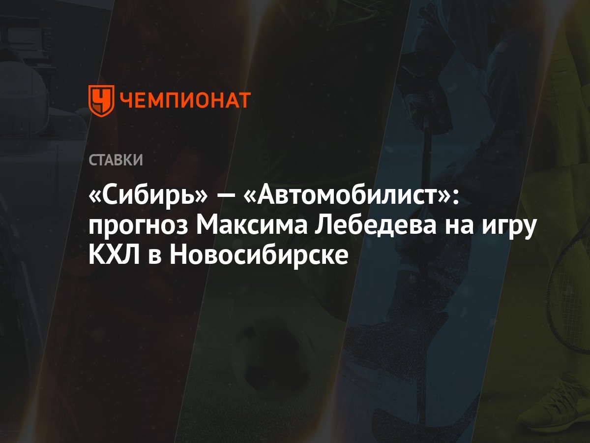 Сибирь» — «Автомобилист»: прогноз Максима Лебедева на игру КХЛ в  Новосибирске - Чемпионат