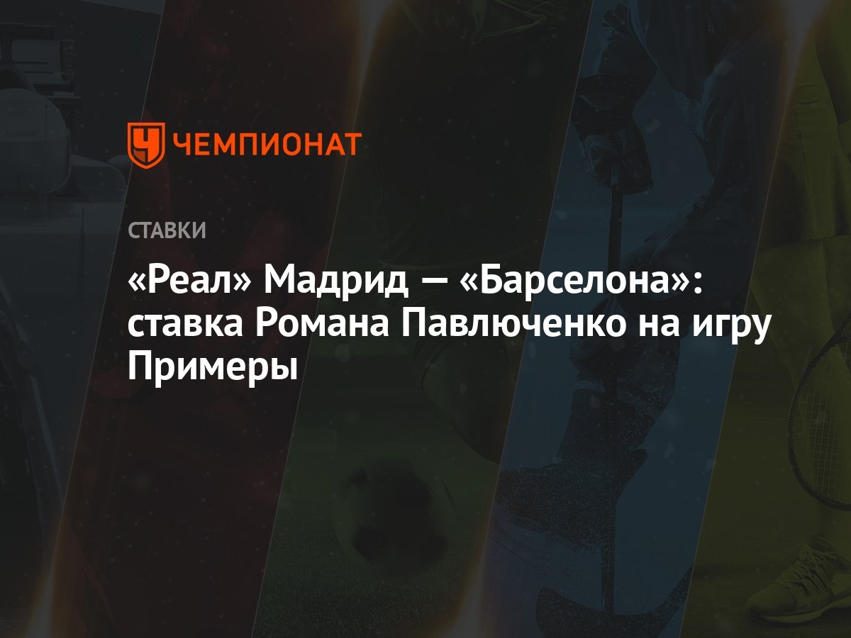 Реал» Мадрид — «Барселона»: ставка Романа Павлюченко на игру Примеры -  Чемпионат